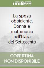 La sposa obbidiente. Donna e matrimonio nell'Italia del Settecento libro