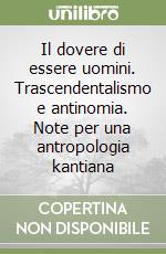 Il dovere di essere uomini. Trascendentalismo e antinomia. Note per una antropologia kantiana