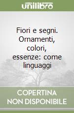 Fiori e segni. Ornamenti, colori, essenze: come linguaggi libro