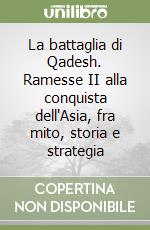 La battaglia di Qadesh. Ramesse II alla conquista dell'Asia, fra mito, storia e strategia