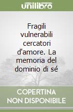 Fragili vulnerabili cercatori d'amore. La memoria del dominio di sé libro