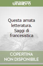 Questa amata letteratura. Saggi di francesistica libro