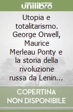 Utopia e totalitarismo. George Orwell, Maurice Merleau Ponty e la storia della rivoluzione russa da Lenin a Stalin libro