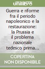 Guerra e riforme fra il periodo napoleonico e la restaurazione: la Prussia e il problema nazionale tedesco prima del 1848. Compendio libro