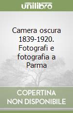 Camera oscura 1839-1920. Fotografi e fotografia a Parma libro