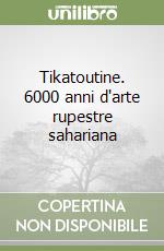 Tikatoutine. 6000 anni d'arte rupestre sahariana libro