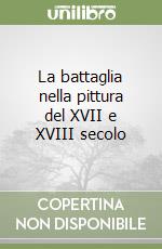 La battaglia nella pittura del XVII e XVIII secolo libro