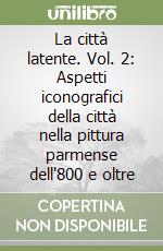 La città latente. Vol. 2: Aspetti iconografici della città nella pittura parmense dell'800 e oltre libro