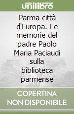 Parma città d'Europa. Le memorie del padre Paolo Maria Paciaudi sulla biblioteca parmense libro