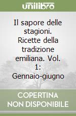 Il sapore delle stagioni. Ricette della tradizione emiliana. Vol. 1: Gennaio-giugno