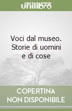 Voci dal museo. Storie di uomini e di cose libro