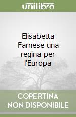 Elisabetta Farnese una regina per l'Europa libro