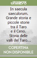 In saecula saeculorum. Grande storia e piccole storie tra il Taro e il Ceno. Storia delle valli del Taro e del Ceno. Con glossario nel dialetto della media valle libro