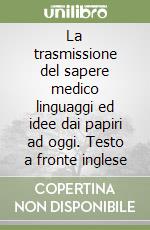 La trasmissione del sapere medico linguaggi ed idee dai papiri ad oggi. Testo a fronte inglese