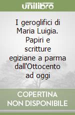 I geroglifici di Maria Luigia. Papiri e scritture egiziane a parma dall'Ottocento ad oggi libro