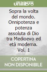 Sopra la volta del mondo. Onnipotenza e potenza assoluta di Dio tra Medioevo ed età moderna. Vol. 1 libro