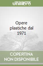 Opere plastiche dal 1971