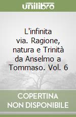 L'infinita via. Ragione, natura e Trinità da Anselmo a Tommaso. Vol. 6