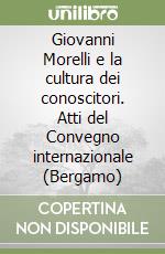 Giovanni Morelli e la cultura dei conoscitori. Atti del Convegno internazionale (Bergamo) libro