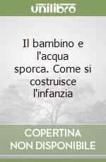 Il bambino e l'acqua sporca. Come si costruisce l'infanzia libro