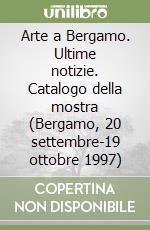 Arte a Bergamo. Ultime notizie. Catalogo della mostra (Bergamo, 20 settembre-19 ottobre 1997) libro