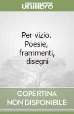 Per vizio. Poesie, frammenti, disegni libro