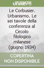 Le Corbusier. Urbanismo. Le sei tavole della conferenza al Circolo filologico milanese (giugno 1934) libro