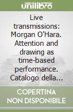 Live transmissions: Morgan O'Hara. Attention and drawing as time-based performance. Catalogo della mostra (Modena). Vol. 1 libro