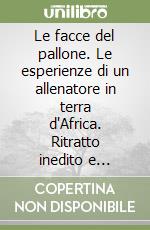 Le facce del pallone. Le esperienze di un allenatore in terra d'Africa. Ritratto inedito e inquietante del nostro calcio