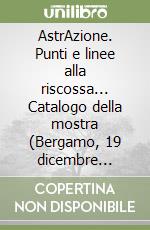 AstrAzione. Punti e linee alla riscossa... Catalogo della mostra (Bergamo, 19 dicembre 2002-23 marzo 2003) libro