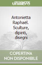 Antonietta Raphaël. Sculture, dipinti, disegni libro