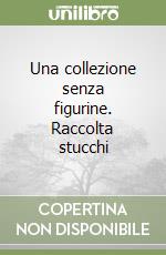 Una collezione senza figurine. Raccolta stucchi