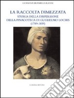 La raccolta dimezzata. Storia della dispersione della Pinacoteca di Guglielmo Lochis (1789-1859). Ediz. illustrata