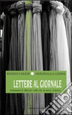 Lettere al giornale. Frammenti di riflessioni sulla vita, la morte, il morire... libro