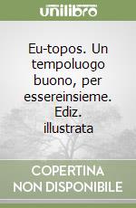 Eu-topos. Un tempoluogo buono, per essereinsieme. Ediz. illustrata libro