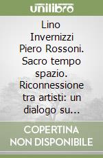 Lino Invernizzi Piero Rossoni. Sacro tempo spazio. Riconnessione tra artisti: un dialogo su sacro, tempo e spazio nel 50° anniversario dal Diploma di Maestro d'Arte alla Scuola d'Arte Andrea Fantoni di Bergamo libro