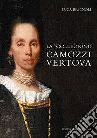La collezione Camozzi Vertova. Ritratto di una raccolta d'arte dell'aristocrazia bergamasca. Ediz. integrale libro