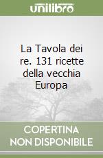 La Tavola dei re. 131 ricette della vecchia Europa