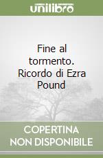 Fine al tormento. Ricordo di Ezra Pound libro