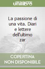 La passione di una vita. Diari e lettere dell'ultimo zar