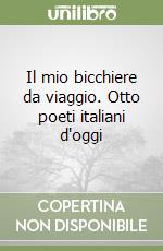 Il mio bicchiere da viaggio. Otto poeti italiani d'oggi libro