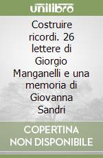 Costruire ricordi. 26 lettere di Giorgio Manganelli e una memoria di Giovanna Sandri libro