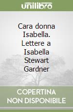 Cara donna Isabella. Lettere a Isabella Stewart Gardner libro