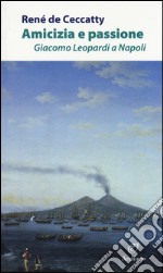 Amicizia e passione. Giacomo Leopardi a Napoli