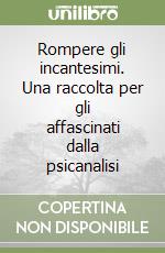 Rompere gli incantesimi. Una raccolta per gli affascinati dalla psicanalisi