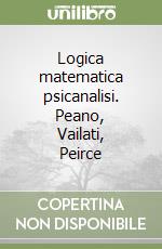 Logica matematica psicanalisi. Peano, Vailati, Peirce libro