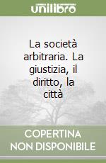 La società arbitraria. La giustizia, il diritto, la città