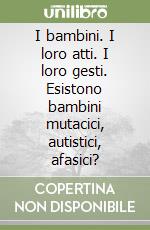 I bambini. I loro atti. I loro gesti. Esistono bambini mutacici, autistici, afasici? libro