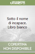 Sotto il nome di incapace. Libro bianco libro