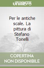 Per le antiche scale. La pittura di Stefano Tonelli libro